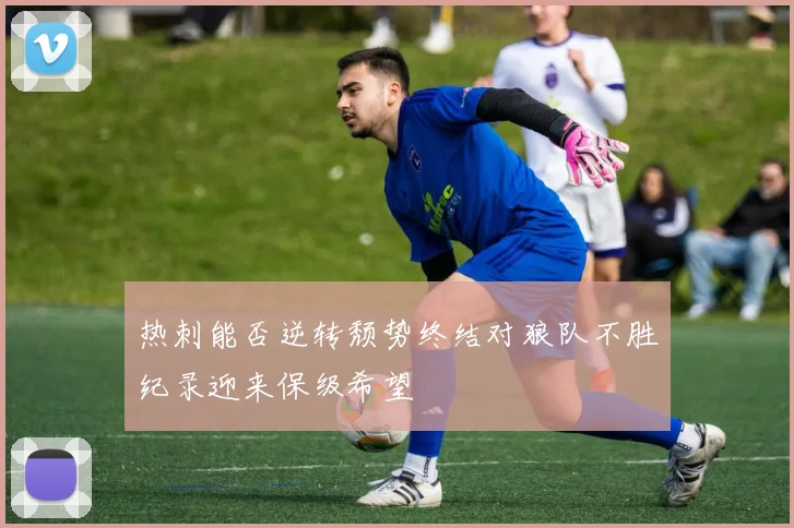 热刺能否逆转颓势终结对狼队不胜纪录迎来保级希望