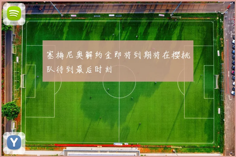 塞梅尼奥解约金即将到期将在樱桃队待到最后时刻