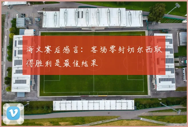 海文赛后感言：客场零封切尔西取得胜利是最佳结果