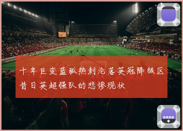 十年巨变蓝狐热刺沦落英冠降级区昔日英超强队的悲惨现状