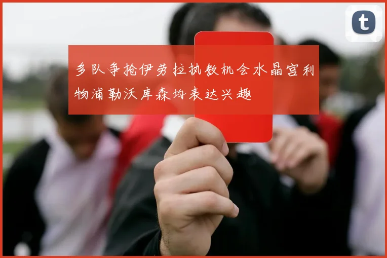 多队争抢伊劳拉执教机会水晶宫利物浦勒沃库森均表达兴趣