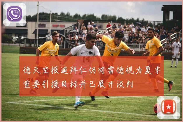 德天空报道拜仁仍将雷德视为夏季重要引援目标并已展开谈判