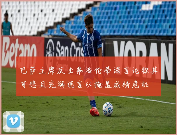 巴萨主席反击弗洛伦蒂诺言论称其可悲且充满谎言以掩盖成绩危机