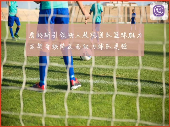 詹姆斯引领湖人展现团队篮球魅力东契奇缺阵反而助力球队更强