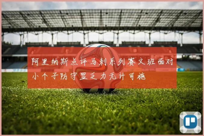 阿里纳斯点评马刺系列赛文班面对小个子防守显乏力无计可施