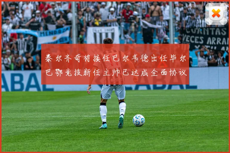 泰尔齐奇将接任巴尔韦德出任毕尔巴鄂竞技新任主帅已达成全面协议