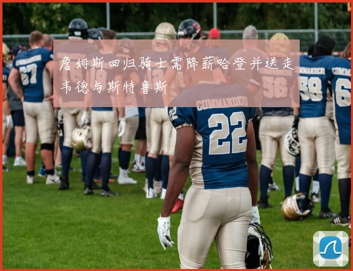 詹姆斯回归骑士需降薪哈登并送走韦德与斯特鲁斯