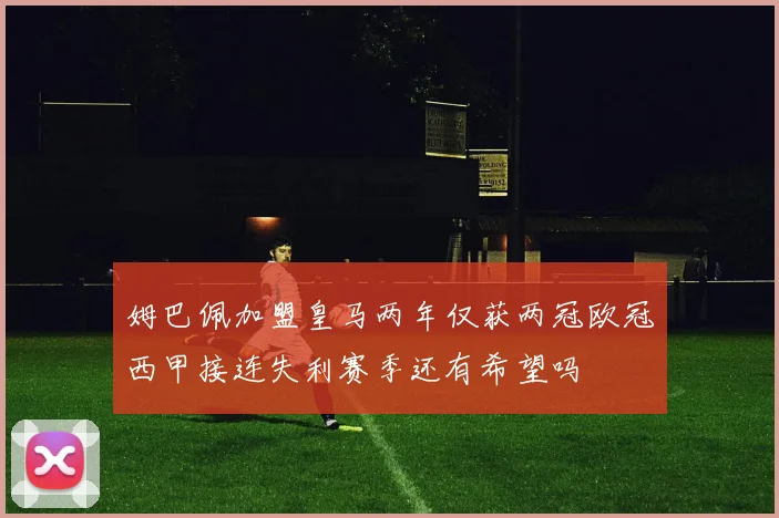 姆巴佩加盟皇马两年仅获两冠欧冠西甲接连失利赛季还有希望吗