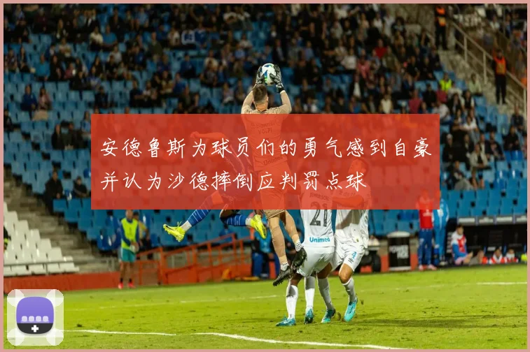 安德鲁斯为球员们的勇气感到自豪并认为沙德摔倒应判罚点球