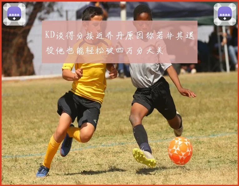 KD谈得分接近乔丹原因称若非其退役他也能轻松破四万分大关