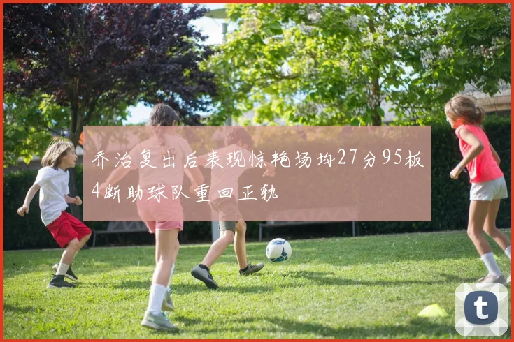 乔治复出后表现惊艳场均27分95板4断助球队重回正轨