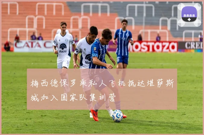 梅西德保罗乘私人飞机抵达堪萨斯城加入国家队集训营