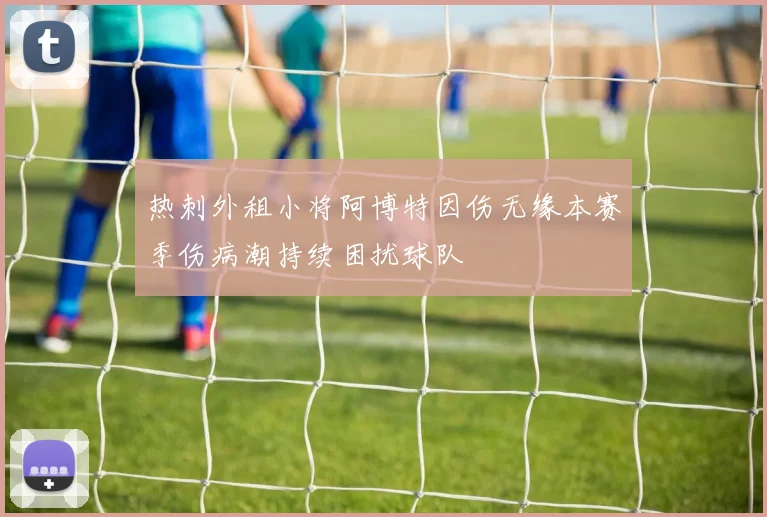 热刺外租小将阿博特因伤无缘本赛季伤病潮持续困扰球队