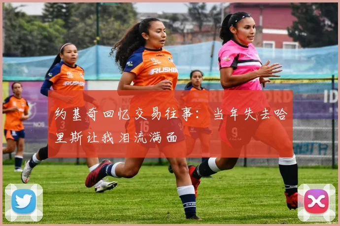 约基奇回忆交易往事：当年失去哈里斯让我泪流满面