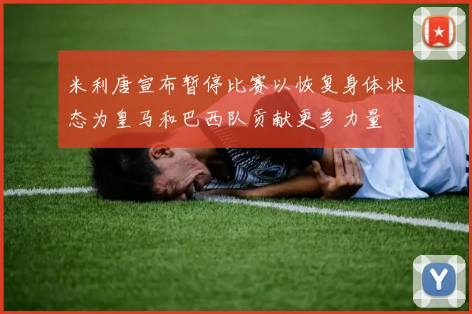 米利唐宣布暂停比赛以恢复身体状态为皇马和巴西队贡献更多力量